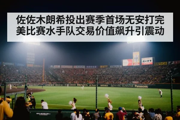 佐佐木朗希投出赛季首场无安打完美比赛水手队交易价值飙升引震动 - kaiyun app