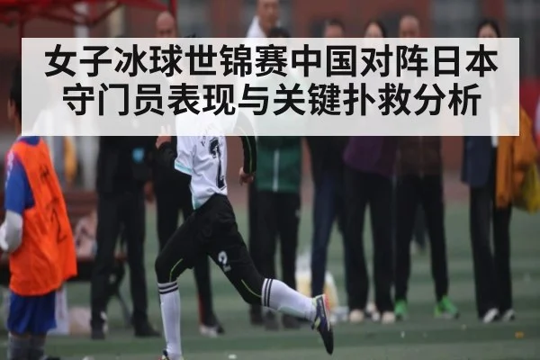 女子冰球世锦赛中国对阵日本守门员表现与关键扑救分析（kaiyun app）